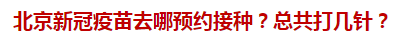 北京新冠疫苗去哪預(yù)約接種？總共打幾針？