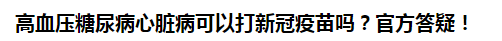 高血壓糖尿病心臟病可以打新冠疫苗嗎？官方答疑！