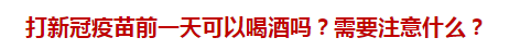 打新冠疫苗前一天可以喝酒嗎？需要注意什么？