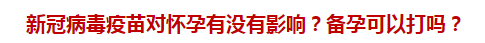 新冠病毒疫苗對(duì)懷孕有沒(méi)有影響？備孕可以打嗎？