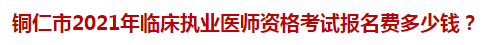 銅仁市2021年臨床執(zhí)業(yè)醫(yī)師資格考試報(bào)名費(fèi)多少錢？