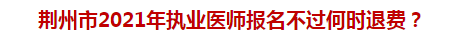 荊州市2021年執(zhí)業(yè)醫(yī)師報名不過何時退費？