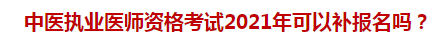 中醫(yī)執(zhí)業(yè)醫(yī)師資格考試2021年可以補(bǔ)報(bào)名嗎？