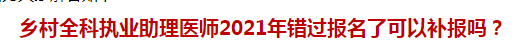 鄉(xiāng)村全科執(zhí)業(yè)助理醫(yī)師2021年錯過報名了可以補報嗎？