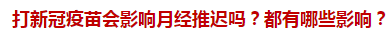 打新冠疫苗會影響月經(jīng)推遲嗎？都有哪些影響？