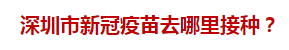 深圳市新冠疫苗去哪里接種？