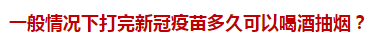 一般情況下打完新冠疫苗多久可以喝酒抽煙？