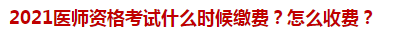 2021醫(yī)師資格考試什么時候繳費？怎么收費？