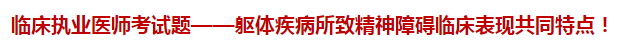 臨床執(zhí)業(yè)醫(yī)師模擬試題——軀體疾病所致精神障礙臨床表現(xiàn)共同特點！