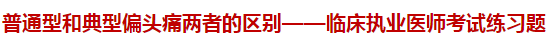 普通型和典型偏頭痛兩者的區(qū)別——臨床執(zhí)業(yè)醫(yī)師考試練習題