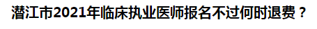 潛江市2021年臨床執(zhí)業(yè)醫(yī)師報(bào)名不過(guò)何時(shí)退費(fèi)？