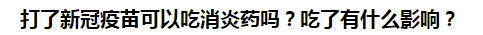 打了新冠疫苗可以吃消炎藥嗎？吃了有什么影響？