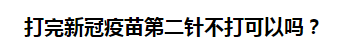 打完新冠疫苗第二針不打可以嗎？