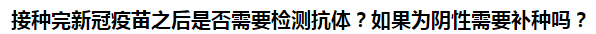 接種完新冠疫苗之后是否需要檢測(cè)抗體？如果為陰性需要補(bǔ)種嗎？