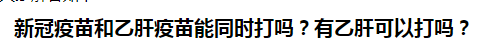 新冠疫苗和乙肝疫苗能同時打嗎？乙肝患者可以打新冠疫苗嗎？