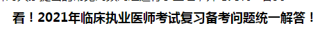 看！2021年臨床執(zhí)業(yè)醫(yī)師考試復(fù)習(xí)備考問題統(tǒng)一解答！