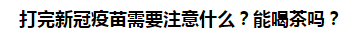 打完新冠疫苗需要注意什么？能喝茶嗎？