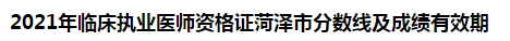 2021年臨床執(zhí)業(yè)醫(yī)師資格證菏澤市分?jǐn)?shù)線及成績(jī)有效期