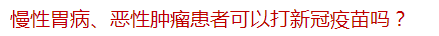 慢性胃病、惡性腫瘤患者可以打新冠疫苗嗎？