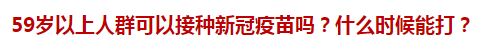 59歲以上人群可以接種新冠疫苗嗎？什么時(shí)候能打？