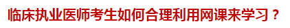 臨床執(zhí)業(yè)醫(yī)師考生如何合理利用網(wǎng)課來學(xué)習(xí)？