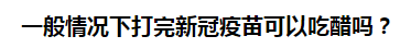 一般情況下打完新冠疫苗可以吃醋嗎？