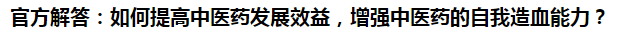 官方解答：如何提高中醫(yī)藥發(fā)展效益，增強(qiáng)中醫(yī)藥的自我造血能力？