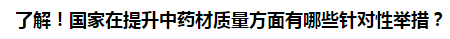 了解！國(guó)家在提升中藥材質(zhì)量方面有哪些針對(duì)性舉措？