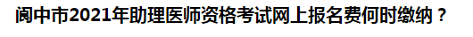 閬中市2021年助理醫(yī)師資格考試網(wǎng)上報(bào)名費(fèi)何時(shí)繳納？