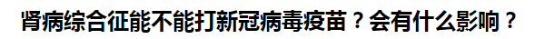 腎病綜合征能不能打新冠病毒疫苗？會有什么影響？