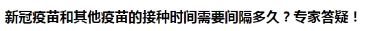 新冠疫苗和其他疫苗的接種時(shí)間需要間隔多久？專(zhuān)家答疑！