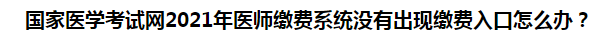 國家醫(yī)學(xué)考試網(wǎng)2021年醫(yī)師繳費系統(tǒng)沒有出現(xiàn)繳費入口怎么辦？