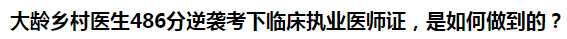 大齡鄉(xiāng)村醫(yī)生486分逆襲考下臨床執(zhí)業(yè)醫(yī)師證，是如何做到的？