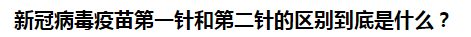 新冠病毒疫苗第一針和第二針的區(qū)別到底是什么？