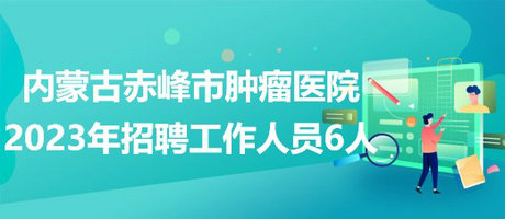 內(nèi)蒙古赤峰市腫瘤醫(yī)院2023年4月招聘工作人員6人