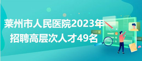 山東省煙臺市萊州市人民醫(yī)院2023年招聘高層次人才49名