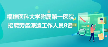 福建醫(yī)科大學(xué)附屬第一醫(yī)院2023年招聘勞務(wù)派遣工作人員8名