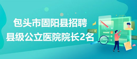 內(nèi)蒙古包頭市固陽縣2023年招聘縣級(jí)公立醫(yī)院院長(zhǎng)2名