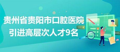 貴州省貴陽市口腔醫(yī)院2023年引進(jìn)高層次人才9名