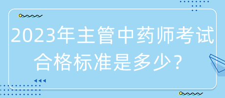 2023年主管中藥師考試合格標(biāo)準(zhǔn)是多少？