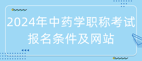 2024年中藥學職稱考試報名條件是什么？在哪里報名？