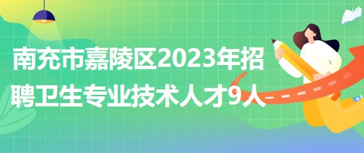 四川省南充市嘉陵區(qū)2023年招聘衛(wèi)生專業(yè)技術(shù)人才9人