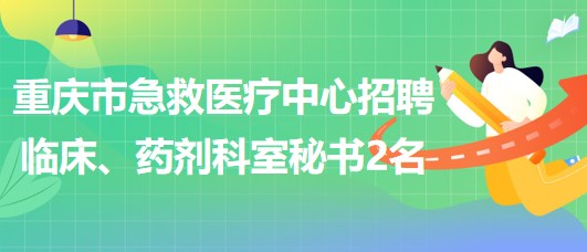 重慶市急救醫(yī)療中心招聘臨床、藥劑科室秘書2名