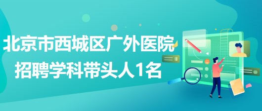 北京市西城區(qū)廣外醫(yī)院2023年招聘臨床科室學(xué)科帶頭人1名