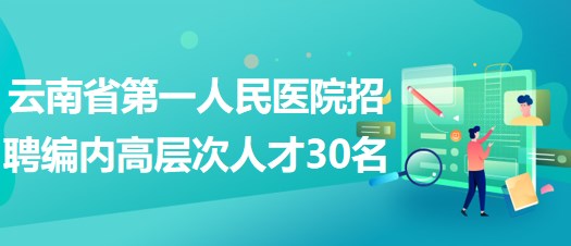 云南省第一人民醫(yī)院2023年招聘編制內(nèi)高層次人才30名