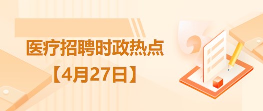 醫(yī)療衛(wèi)生招聘時事政治：2023年4月27日時政熱點整理