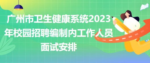 廣州市衛(wèi)生健康系統(tǒng)2023年校園招聘編制內(nèi)工作人員面試安排