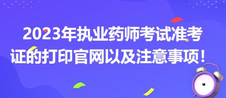 2023年執(zhí)業(yè)藥師考試準考證的打印官網以及注意事項！