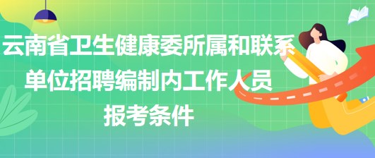 云南省衛(wèi)生健康委所屬和聯(lián)系單位招聘編制內(nèi)工作人員報(bào)考條件