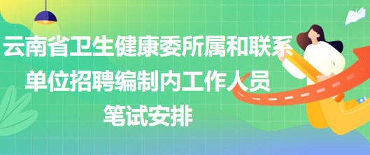 云南省衛(wèi)生健康委所屬和聯(lián)系單位招聘編制內(nèi)工作人員筆試安排